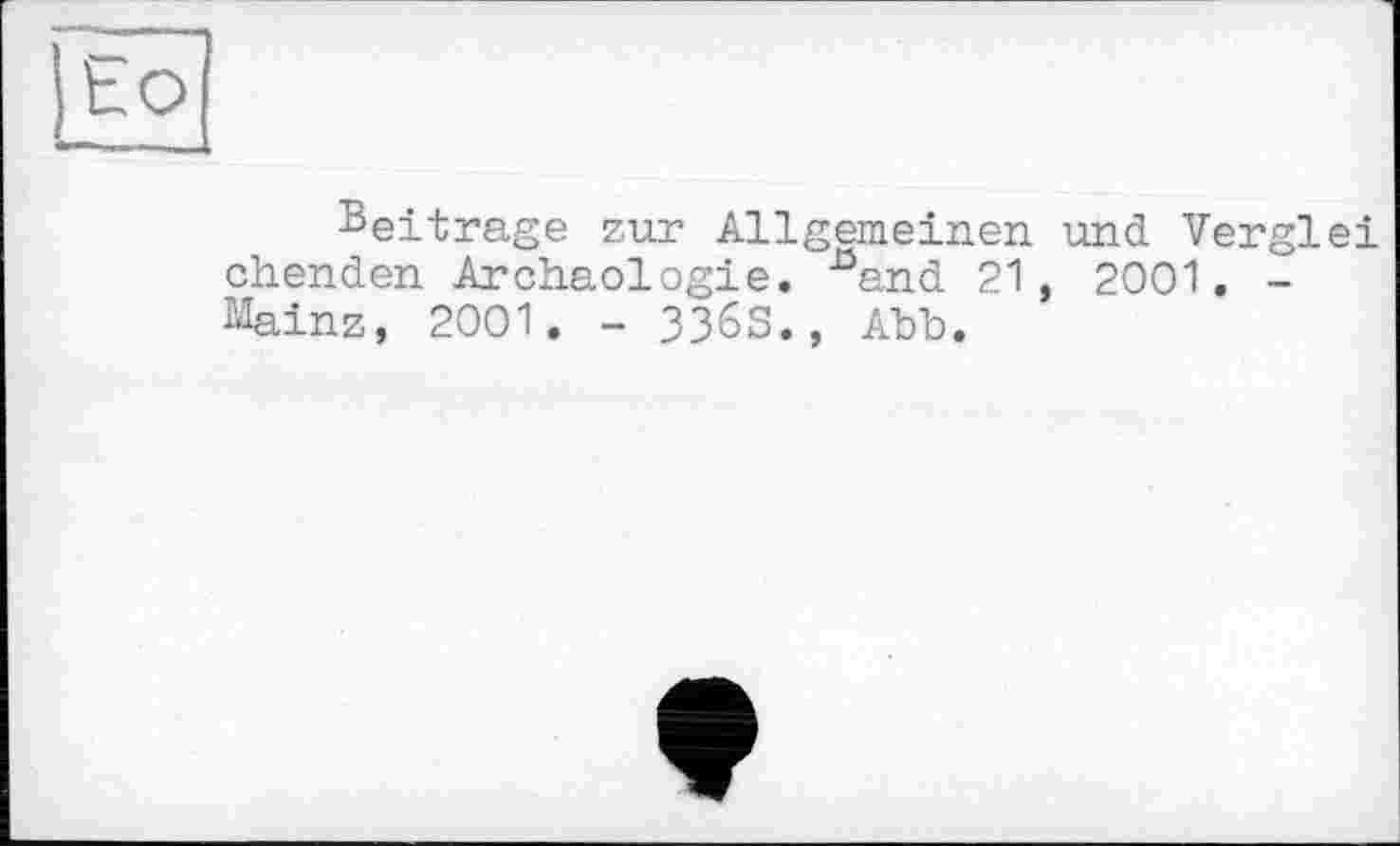 ﻿~~— hO
beitrage zur Allgemeinen und Ve ebenden Archäologie, -“and 21, 2001. Mainz, 2001. - 336S., Abb.
I OQ